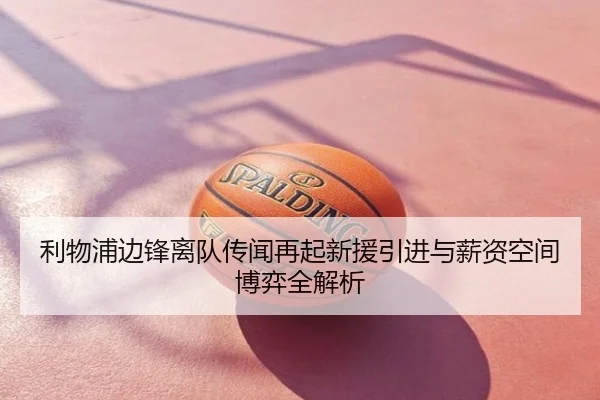 利物浦边锋离队传闻再起新援引进与薪资空间博弈全解析