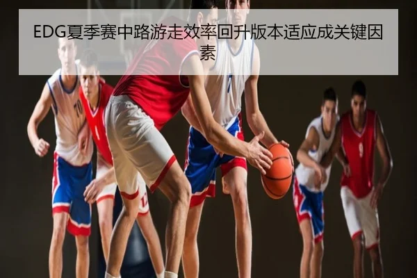 EDG夏季赛中路游走效率回升版本适应成关键因素