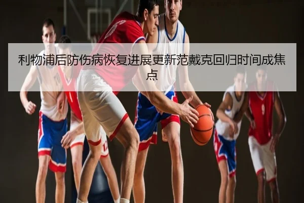 利物浦后防伤病恢复进展更新范戴克回归时间成焦点