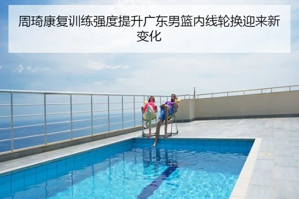 周琦康复训练强度提升广东男篮内线轮换迎来新变化